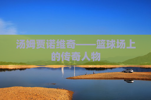 汤姆贾诺维奇——篮球场上的传奇人物
