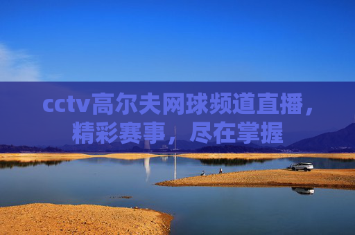 cctv高尔夫网球频道直播，精彩赛事，尽在掌握