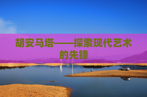 胡安马塔——探索现代艺术的先锋