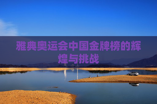 雅典奥运会中国金牌榜的辉煌与挑战