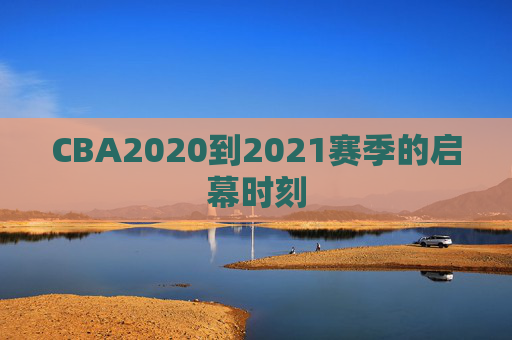 CBA2020到2021赛季的启幕时刻