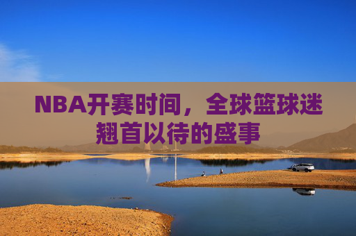NBA开赛时间，全球篮球迷翘首以待的盛事