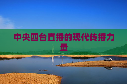 中央四台直播的现代传播力量