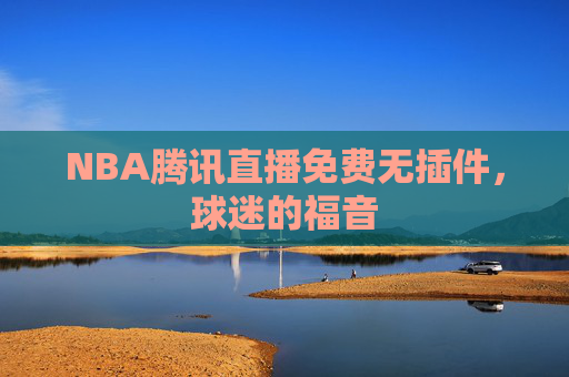 NBA腾讯直播免费无插件，球迷的福音