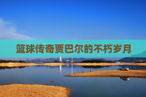篮球传奇贾巴尔的不朽岁月