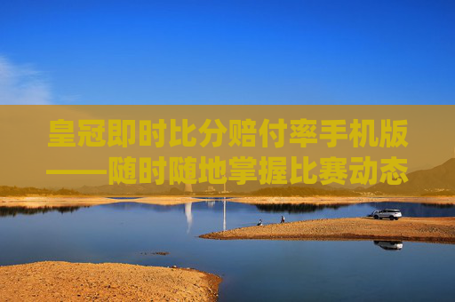 皇冠即时比分赔付率手机版——随时随地掌握比赛动态 皇冠即时比分赔付率手机版——随时随地掌握比赛动态