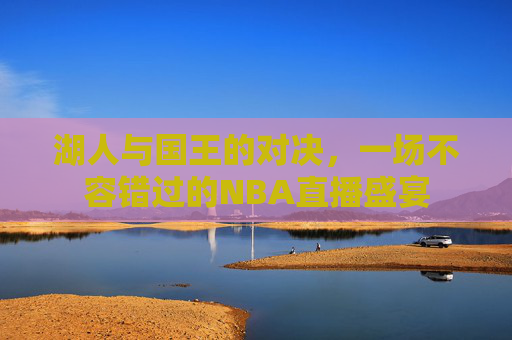 湖人与国王的对决,一场不容错过的NBA直播盛宴 湖人与国王的对决,一场不容错过的NBA直播盛宴