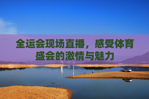 全运会现场直播，感受体育盛会的激情与魅力