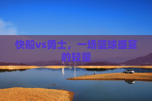 快船vs勇士，一场篮球盛宴的较量