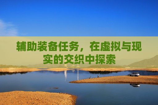 辅助装备任务，在虚拟与现实的交织中探索