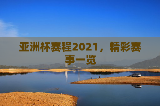 亚洲杯赛程2021，精彩赛事一览