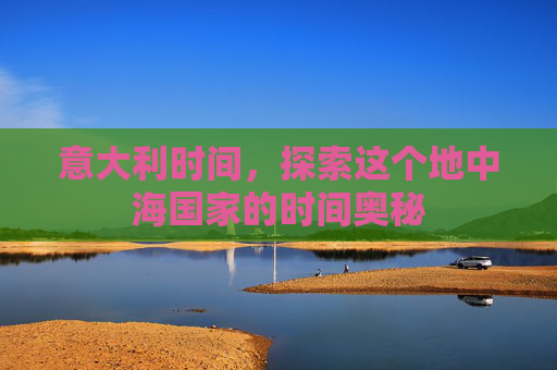 意大利时间,探索这个地中海国家的时间奥秘 意大利时间,探索这个地中海国家的时间奥秘