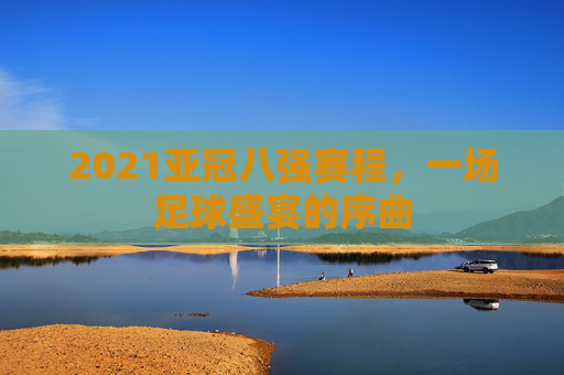 2021亚冠八强赛程，一场足球盛宴的序曲