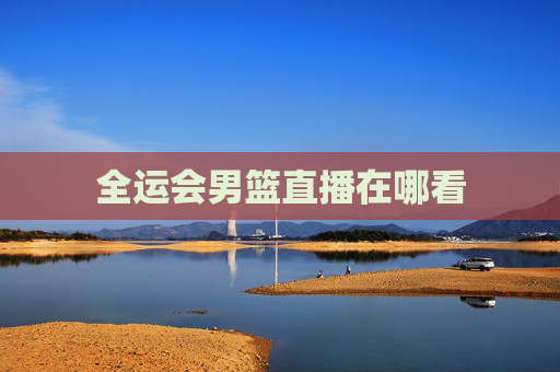 全运会男篮直播在哪看