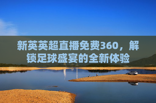 新英英超直播免费360，解锁足球盛宴的全新体验
