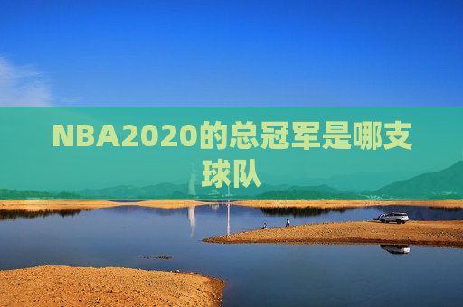 NBA2020的总冠军是哪支球队 NBA2020的总冠军是哪支球队