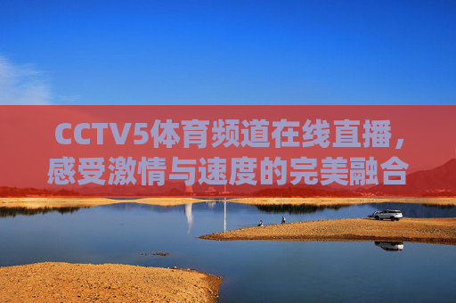 CCTV5体育频道在线直播,感受激情与速度的完美融合 CCTV5体育频道在线直播,感受激情与速度的完美融合