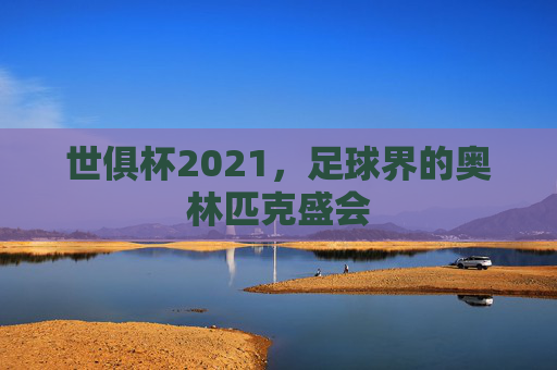 世俱杯2021,足球界的奥林匹克盛会 世俱杯2021,足球界的奥林匹克盛会