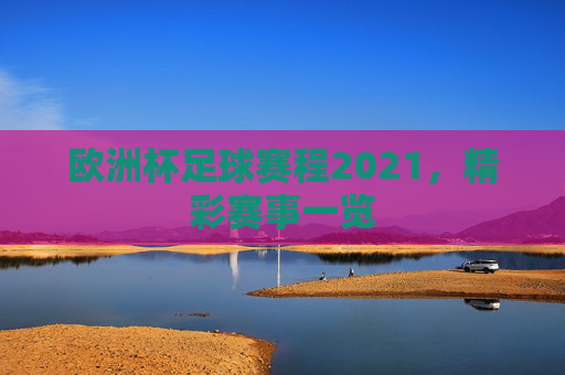 欧洲杯足球赛程2021，精彩赛事一览