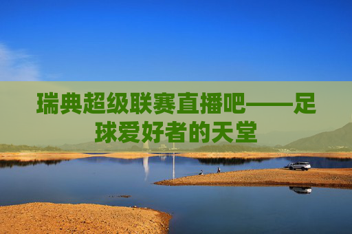 瑞典超级联赛直播吧——足球爱好者的天堂