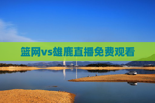 篮网vs雄鹿直播免费观看