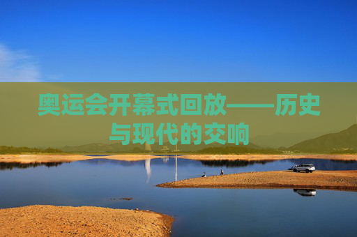 奥运会开幕式回放——历史与现代的交响