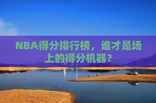 NBA得分排行榜，谁才是场上的得分机器？