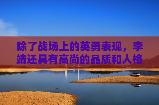 除了战场上的英勇表现，李靖还具有高尚的品质和人格魅力。他关心士兵，关爱百姓，深受人们的爱戴和尊敬。在战争结束后，李靖并没有因为胜利而骄傲自大，反而更加谦虚谨慎，继续为国家的发展和繁荣贡献自己的力量