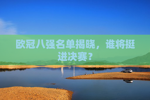 欧冠八强名单揭晓，谁将挺进决赛？