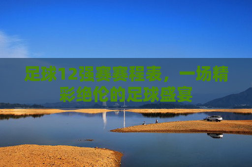 足球12强赛赛程表，一场精彩绝伦的足球盛宴