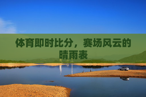 体育即时比分，赛场风云的晴雨表