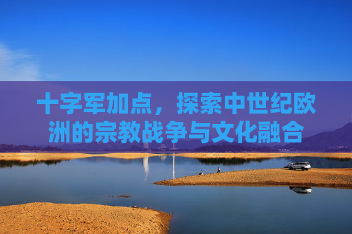 十字军加点，探索中世纪欧洲的宗教战争与文化融合