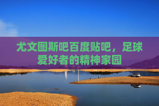 尤文图斯吧百度贴吧,足球爱好者的精神家园 尤文图斯吧百度贴吧,足球爱好者的精神家园
