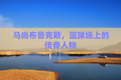 马尚布鲁克斯,篮球场上的传奇人物 马尚布鲁克斯,篮球场上的传奇人物