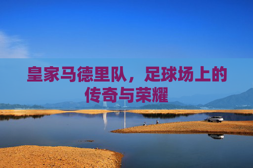 皇家马德里队，足球场上的传奇与荣耀