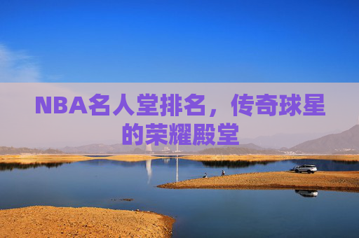 NBA名人堂排名，传奇球星的荣耀殿堂