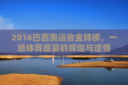2016巴西奥运会金牌榜,一场体育盛宴的辉煌与遗憾 2016巴西奥运会金牌榜,一场体育盛宴的辉煌与遗憾