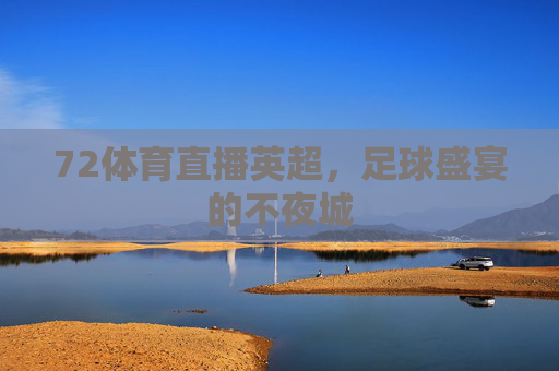 72体育直播英超,足球盛宴的不夜城 72体育直播英超,足球盛宴的不夜城