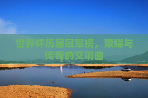 世界杯历届冠军榜，荣耀与传奇的交响曲