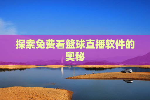 探索免费看篮球直播软件的奥秘