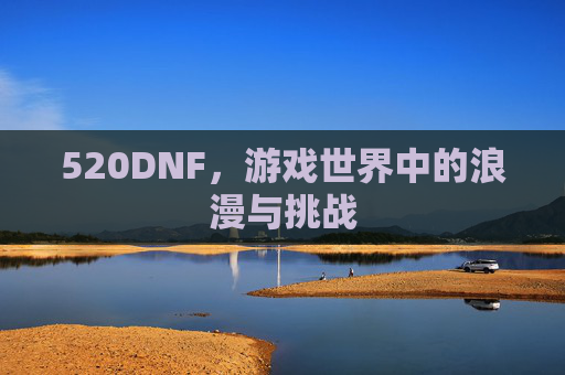 520DNF,游戏世界中的浪漫与挑战 520DNF,游戏世界中的浪漫与挑战