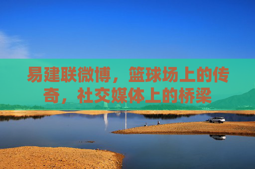 易建联微博，篮球场上的传奇，社交媒体上的桥梁