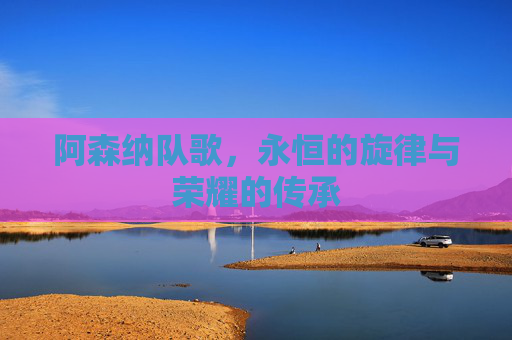 阿森纳队歌，永恒的旋律与荣耀的传承