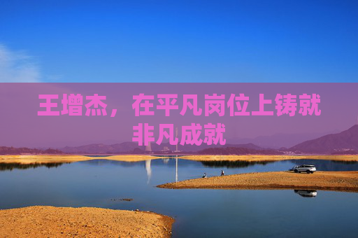 王增杰，在平凡岗位上铸就非凡成就