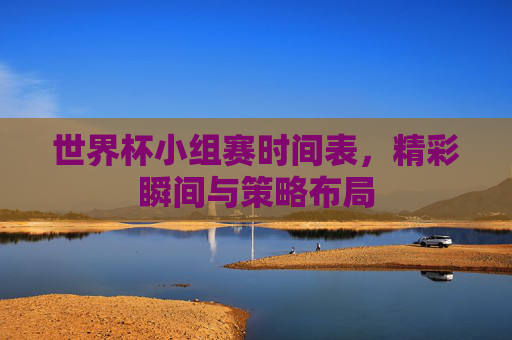 世界杯小组赛时间表,精彩瞬间与策略布局 世界杯小组赛时间表,精彩瞬间与策略布局