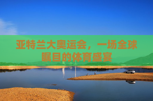 亚特兰大奥运会，一场全球瞩目的体育盛宴