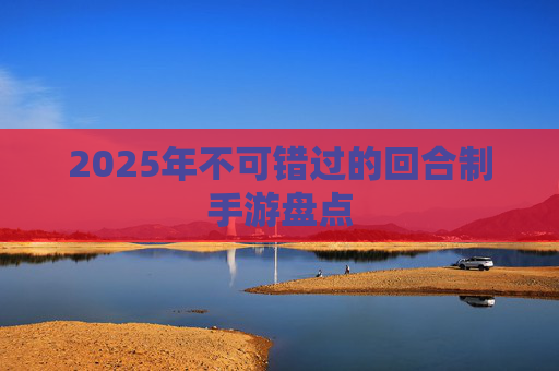 2025年不可错过的回合制手游盘点