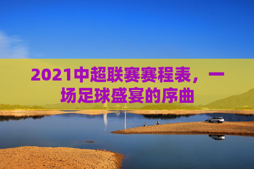 2021中超联赛赛程表，一场足球盛宴的序曲