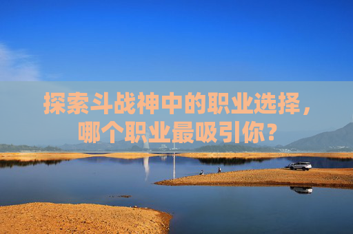 探索斗战神中的职业选择，哪个职业最吸引你？