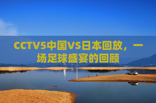 CCTV5中国VS日本回放，一场足球盛宴的回顾